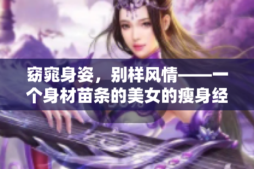 窈窕身姿，别样风情——一个身材苗条的美女的瘦身经历