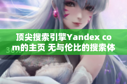 顶尖搜索引擎Yandex com的主页 无与伦比的搜索体验