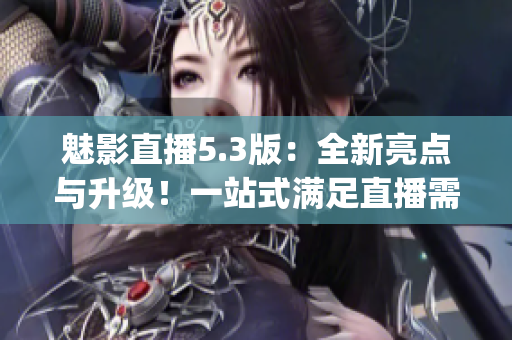 魅影直播5.3版：全新亮点与升级！一站式满足直播需求！(1)