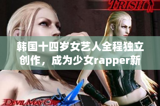 韩国十四岁女艺人全程独立创作，成为少女rapper新标杆