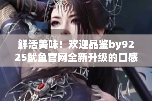 鲜活美味！欢迎品鉴by9225鱿鱼官网全新升级的口感与创新款式