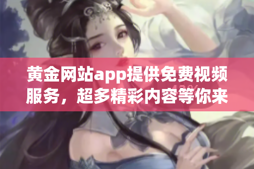 黄金网站app提供免费视频服务，超多精彩内容等你来观看