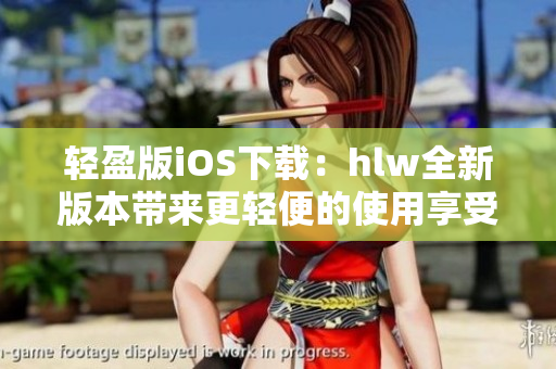 轻盈版iOS下载：hlw全新版本带来更轻便的使用享受