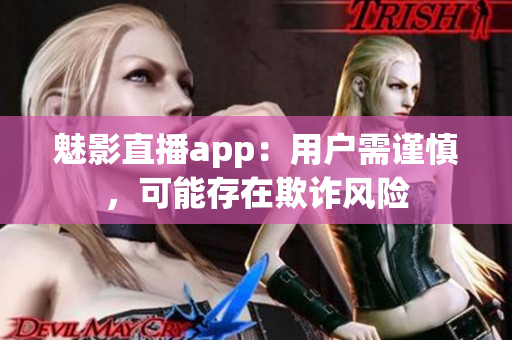 魅影直播app：用户需谨慎，可能存在欺诈风险