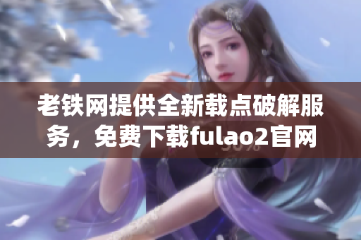 老铁网提供全新载点破解服务，免费下载fulao2官网产品(1)