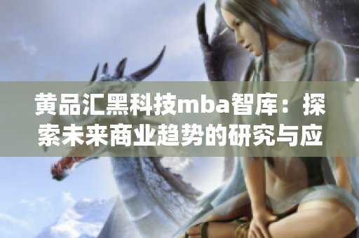 黄品汇黑科技mba智库：探索未来商业趋势的研究与应用(1)