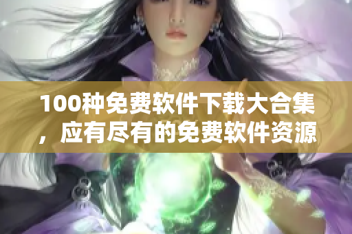 100种免费软件下载大合集，应有尽有的免费软件资源分享