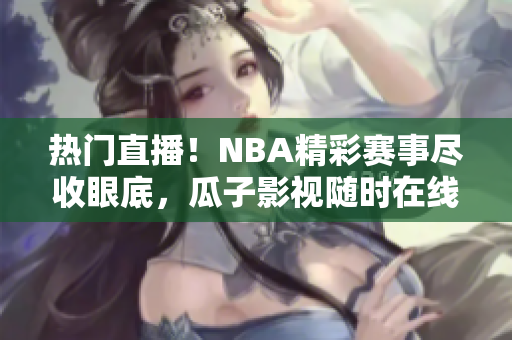 热门直播！NBA精彩赛事尽收眼底，瓜子影视随时在线独享！