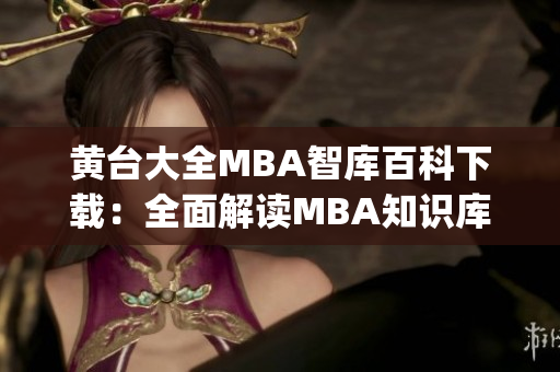 黄台大全MBA智库百科下载：全面解读MBA知识库及下载资源 (1)