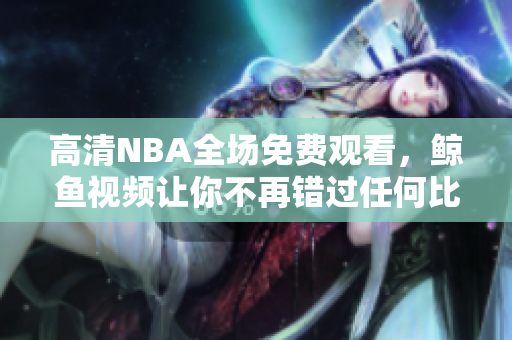 高清NBA全场免费观看，鲸鱼视频让你不再错过任何比赛！