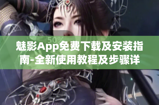 魅影App免费下载及安装指南-全新使用教程及步骤详解