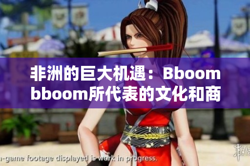 非洲的巨大机遇：Bboombboom所代表的文化和商业价值