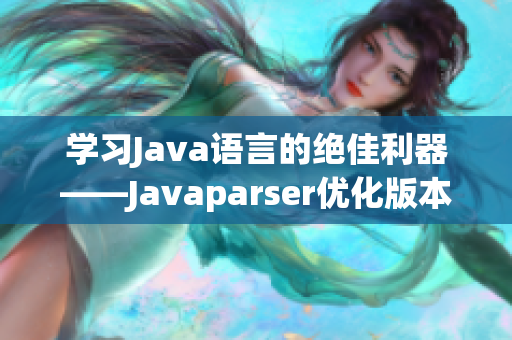 学习Java语言的绝佳利器——Javaparser优化版本来袭！