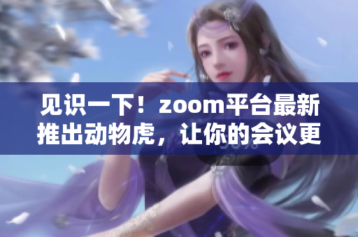 见识一下！zoom平台最新推出动物虎，让你的会议更有趣