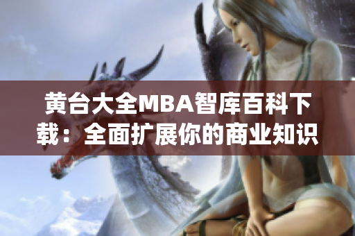 黄台大全MBA智库百科下载：全面扩展你的商业知识库(1)