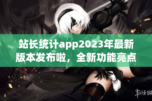 站长统计app2023年最新版本发布啦，全新功能亮点解析！(1)