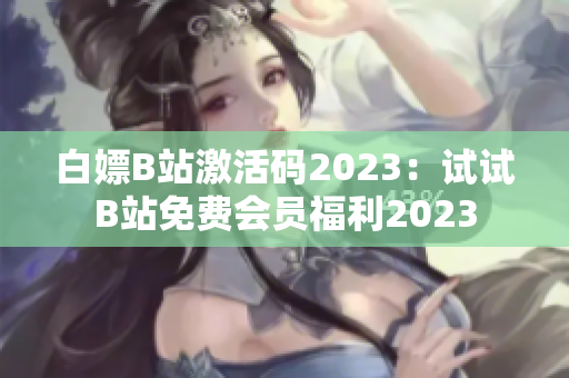 白嫖B站激活码2023：试试B站免费会员福利2023