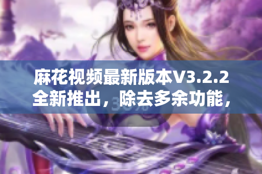 麻花视频最新版本V3.2.2全新推出，除去多余功能，为你带来纯净体验