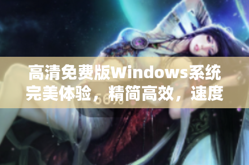 高清免费版Windows系统完美体验，精简高效，速度超快！