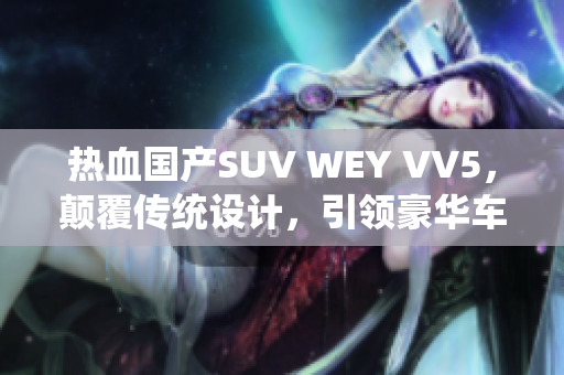 热血国产SUV WEY VV5，颠覆传统设计，引领豪华车界