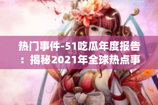 热门事件-51吃瓜年度报告：揭秘2021年全球热点事件大盘点(1)