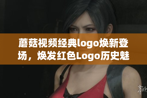 蘑菇视频经典logo焕新登场，焕发红色Logo历史魅力(1)