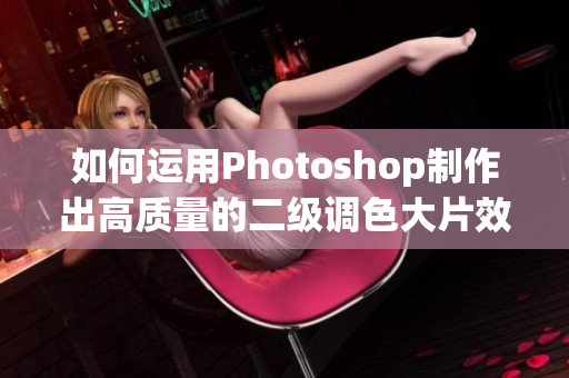 如何运用Photoshop制作出高质量的二级调色大片效果？——绝对实用技巧！