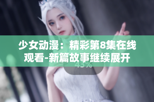 少女动漫：精彩第8集在线观看-新篇故事继续展开