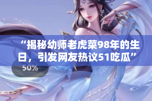 “揭秘幼师老虎菜98年的生日，引发网友热议51吃瓜”