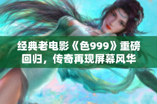 经典老电影《色999》重磅回归，传奇再现屏幕风华