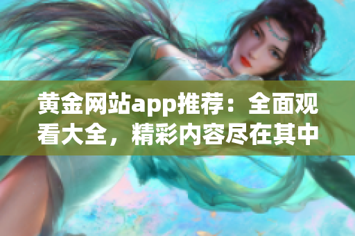 黄金网站app推荐：全面观看大全，精彩内容尽在其中