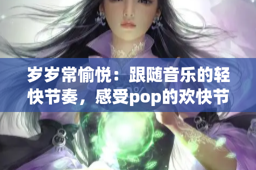 岁岁常愉悦：跟随音乐的轻快节奏，感受pop的欢快节奏