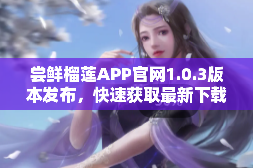 尝鲜榴莲APP官网1.0.3版本发布，快速获取最新下载!