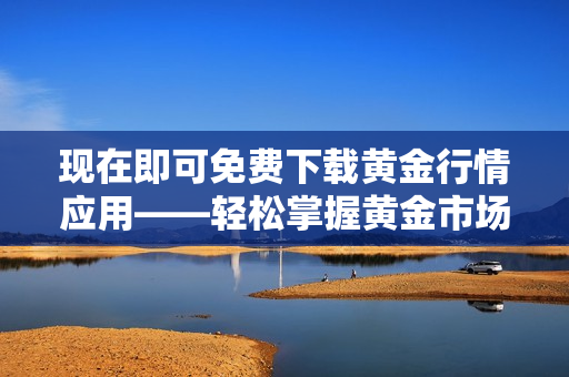 现在即可免费下载黄金行情应用——轻松掌握黄金市场动态！