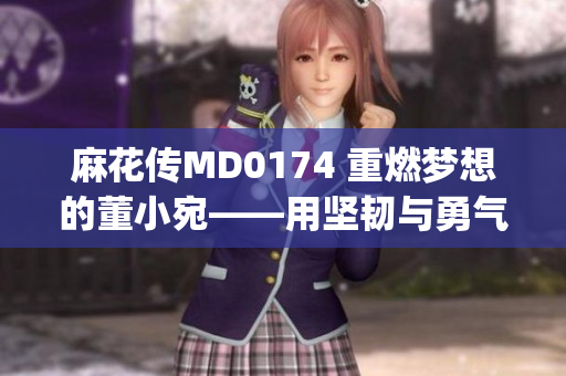 麻花传MD0174 重燃梦想的董小宛——用坚韧与勇气书写人生传奇(1)