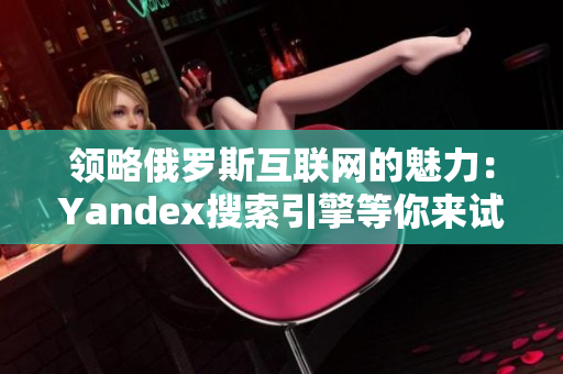 领略俄罗斯互联网的魅力：Yandex搜索引擎等你来试