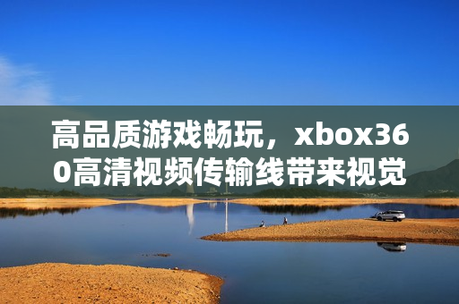 高品质游戏畅玩，xbox360高清视频传输线带来视觉盛宴