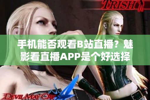 手机能否观看B站直播？魅影看直播APP是个好选择