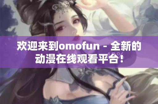 欢迎来到omofun - 全新的动漫在线观看平台！