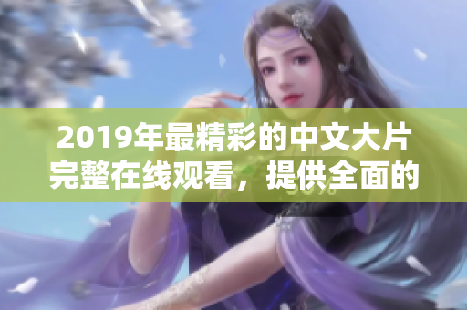 2019年最精彩的中文大片完整在线观看，提供全面的影评和影片推荐