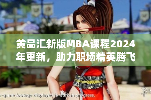 黄品汇新版MBA课程2024年更新，助力职场精英腾飞(1)