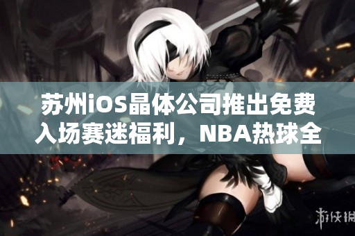 苏州iOS晶体公司推出免费入场赛迷福利，NBA热球全覆盖