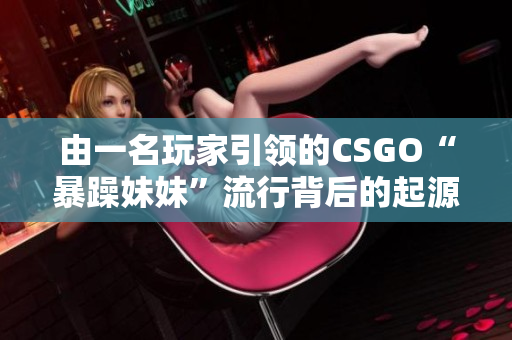 由一名玩家引领的CSGO“暴躁妹妹”流行背后的起源