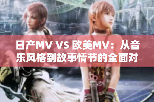 日产MV VS 欧美MV：从音乐风格到故事情节的全面对比