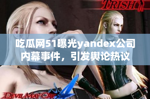 吃瓜网51曝光yandex公司内幕事件，引发舆论热议