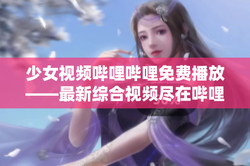 少女视频哔哩哔哩免费播放——最新综合视频尽在哔哩哔哩