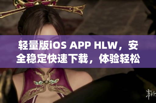 轻量版iOS APP HLW，安全稳定快速下载，体验轻松生活(1)