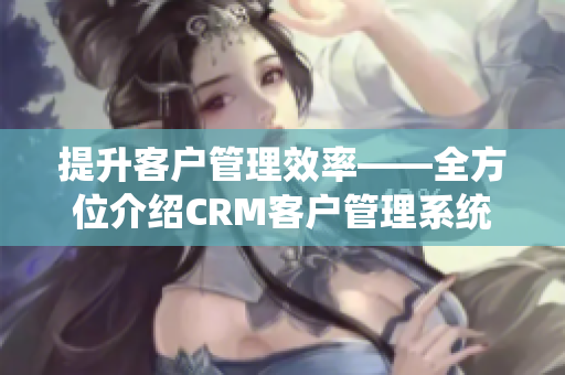 提升客户管理效率——全方位介绍CRM客户管理系统