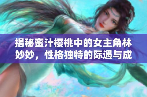 揭秘蜜汁樱桃中的女主角林妙妙，性格独特的际遇与成长