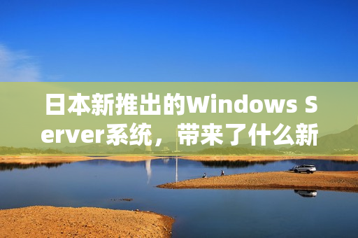 日本新推出的Windows Server系统，带来了什么新功能？